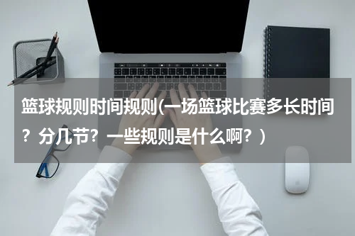 篮球规则时间规则(一场篮球比赛多长时间？分几节？一些规则是什么啊？)