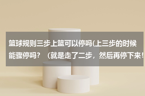 篮球规则三步上篮可以停吗(上三步的时候能骤停吗？（就是走了二步，然后再停下来！）)