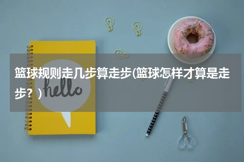 篮球规则走几步算走步(篮球怎样才算是走步？)