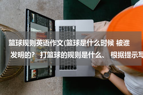 篮球规则英语作文(篮球是什么时候 被谁 发明的？ 打篮球的规则是什么、 根据提示写一篇关于篮球发明史的作文（英文的啊）)