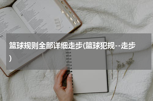 篮球规则全部详细走步(篮球犯规--走步)