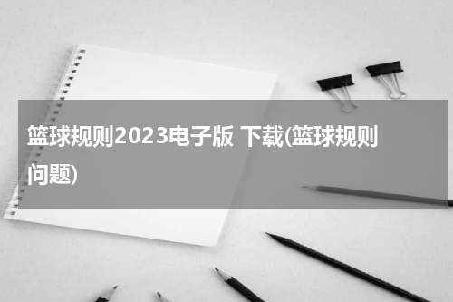 篮球规则2023电子版 下载(篮球规则问题)