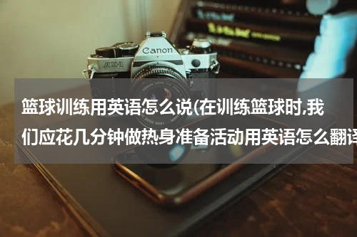 篮球训练用英语怎么说(在训练篮球时,我们应花几分钟做热身准备活动用英语怎么翻译)