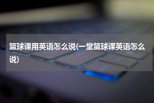篮球课用英语怎么说(一堂篮球课英语怎么说)