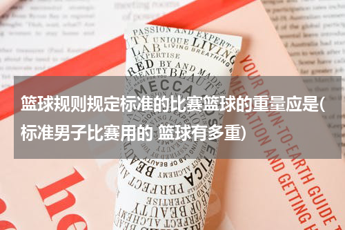 篮球规则规定标准的比赛篮球的重量应是(标准男子比赛用的 篮球有多重)