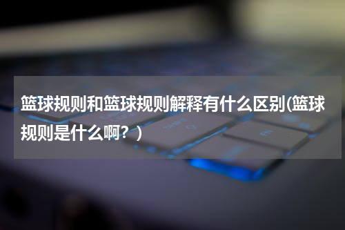 篮球规则和篮球规则解释有什么区别(篮球规则是什么啊？)
