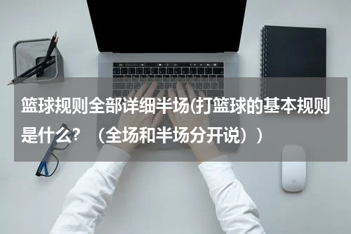 篮球规则全部详细半场(打篮球的基本规则是什么？（全场和半场分开说）)