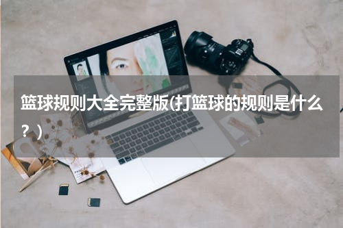 篮球规则大全完整版(打篮球的规则是什么？)