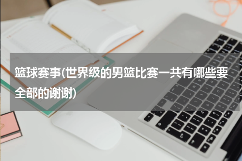 篮球赛事(世界级的男篮比赛一共有哪些要全部的谢谢)