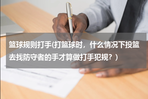 篮球规则打手(打篮球时，什么情况下投篮去找防守者的手才算做打手犯规？)