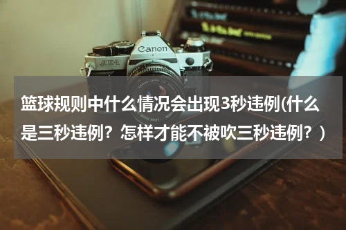 篮球规则中什么情况会出现3秒违例(什么是三秒违例？怎样才能不被吹三秒违例？)
