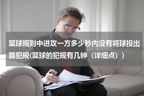 篮球规则中进攻一方多少秒内没有将球投出算犯规(篮球的犯规有几钟（详细点）)