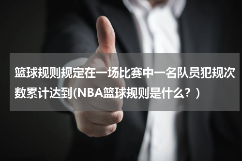 篮球规则规定在一场比赛中一名队员犯规次数累计达到(NBA篮球规则是什么？)