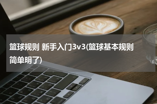 篮球规则 新手入门3v3(篮球基本规则简单明了)