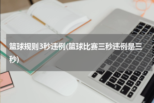 篮球规则3秒违例(篮球比赛三秒违例是三秒)