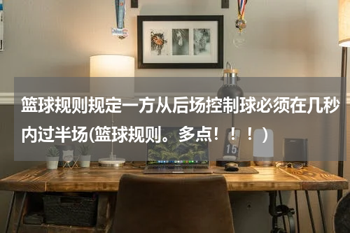 篮球规则规定一方从后场控制球必须在几秒内过半场(篮球规则。多点！！！)