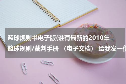 篮球规则书电子版(谁有最新的2010年篮球规则/裁判手册 （电子文档） 给我发一份吧。我邮箱954886595@qq.com，谢谢)