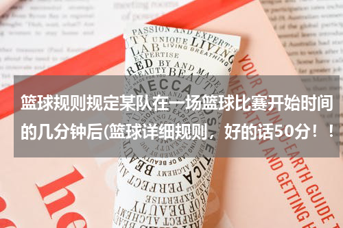 篮球规则规定某队在一场篮球比赛开始时间的几分钟后(篮球详细规则，好的话50分！！！！)