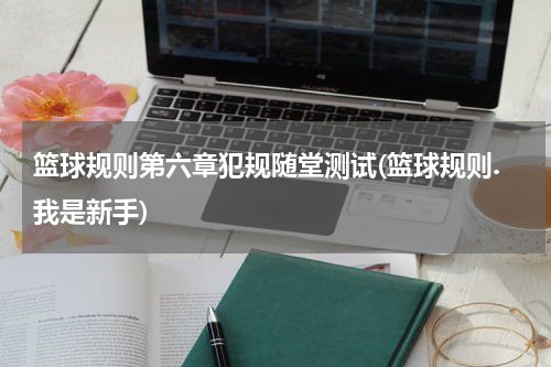 篮球规则第六章犯规随堂测试(篮球规则.我是新手)