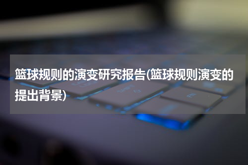 篮球规则的演变研究报告(篮球规则演变的提出背景)