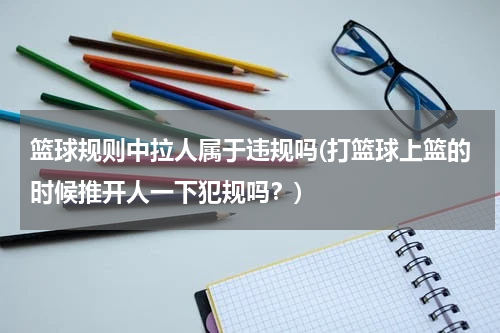 篮球规则中拉人属于违规吗(打篮球上篮的时候推开人一下犯规吗？)