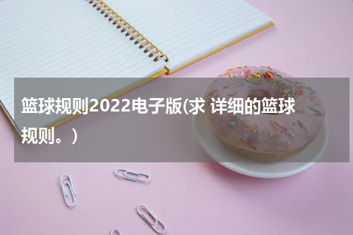 篮球规则2022电子版(求 详细的篮球规则。)