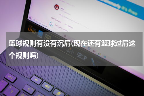篮球规则有没有沉肩(现在还有篮球过肩这个规则吗)