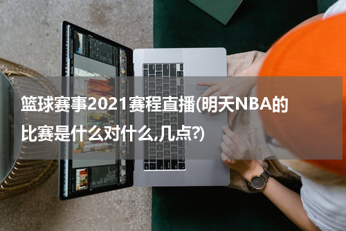 篮球赛事2021赛程直播(明天NBA的比赛是什么对什么,几点?)