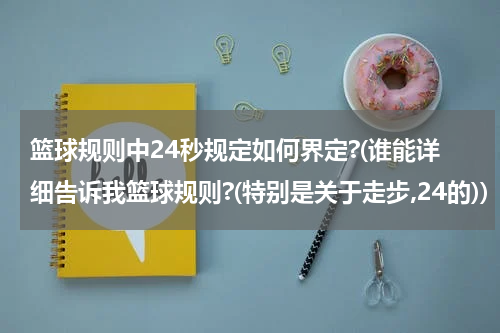 篮球规则中24秒规定如何界定?(谁能详细告诉我篮球规则?(特别是关于走步,24的))