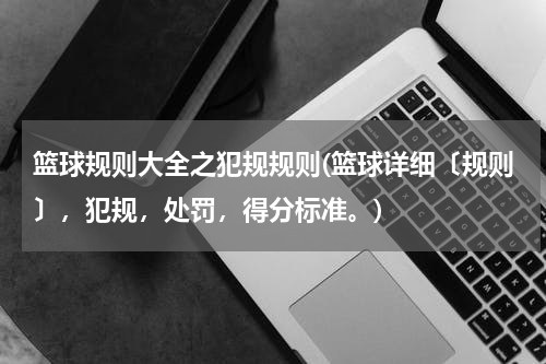 篮球规则大全之犯规规则(篮球详细〔规则〕，犯规，处罚，得分标准。)