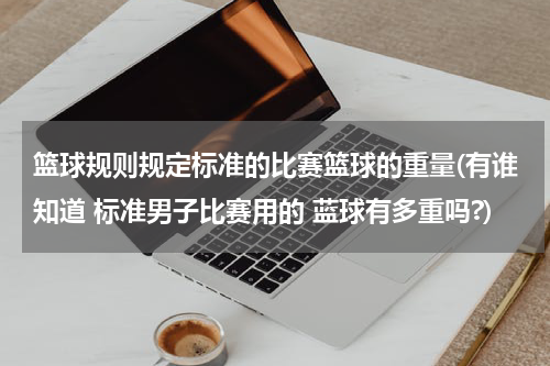 篮球规则规定标准的比赛篮球的重量(有谁知道 标准男子比赛用的 蓝球有多重吗?)