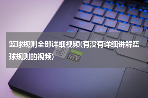 篮球规则全部详细视频(有没有详细讲解篮球规则的视频)