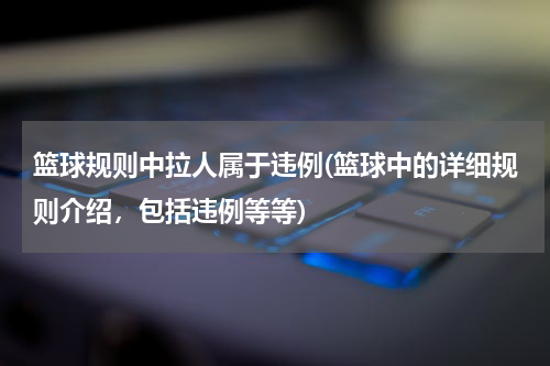 篮球规则中拉人属于违例(篮球中的详细规则介绍，包括违例等等)