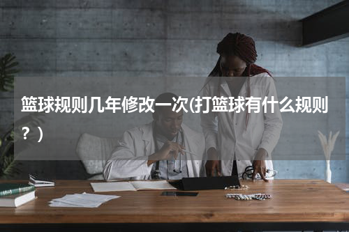 篮球规则几年修改一次(打篮球有什么规则？)