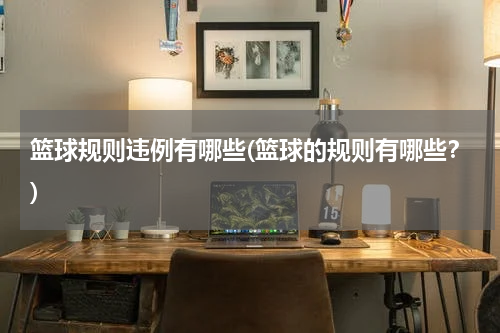 篮球规则违例有哪些(篮球的规则有哪些？)
