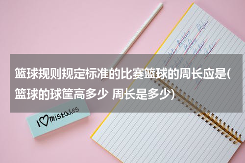 篮球规则规定标准的比赛篮球的周长应是(篮球的球筐高多少 周长是多少)
