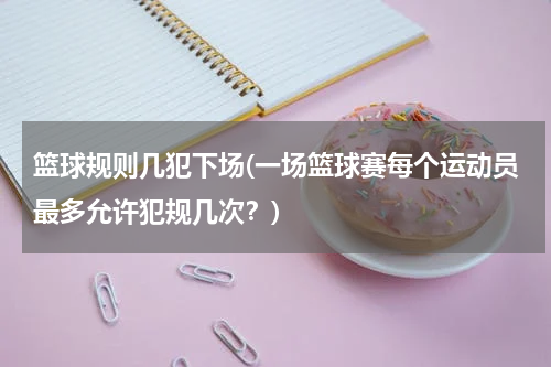 篮球规则几犯下场(一场篮球赛每个运动员最多允许犯规几次？)