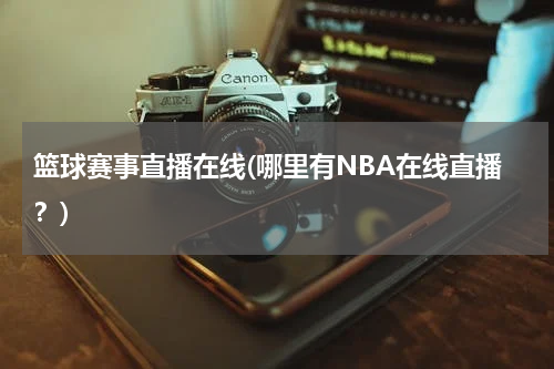 篮球赛事直播在线(哪里有NBA在线直播？)