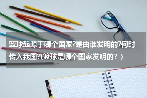 篮球起源于哪个国家?是由谁发明的?何时传入我国?(篮球是哪个国家发明的？)