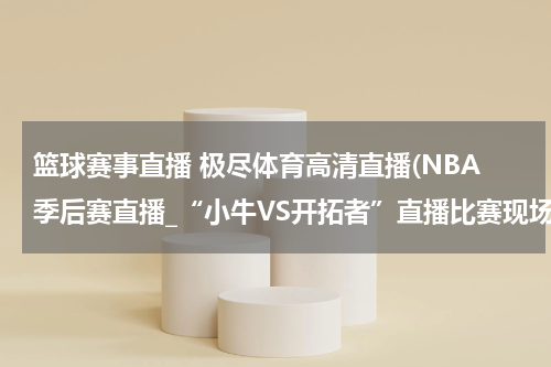 篮球赛事直播 极尽体育高清直播(NBA季后赛直播_“小牛VS开拓者”直播比赛现场高清直播_4月20日开拓者VS小牛直播高清视频录像观看)