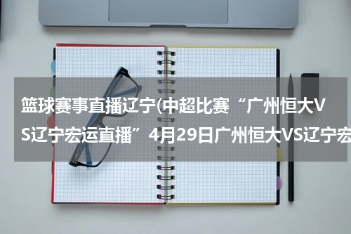 篮球赛事直播辽宁(中超比赛“广州恒大VS辽宁宏运直播”4月29日广州恒大VS辽宁宏运直播高清直播“广州恒大VS辽宁宏运”比赛视频录像)