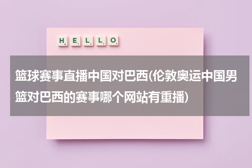 篮球赛事直播中国对巴西(伦敦奥运中国男篮对巴西的赛事哪个网站有重播)