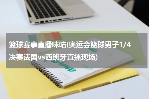 篮球赛事直播咪咕(奥运会篮球男子1/4决赛法国vs西班牙直播现场)