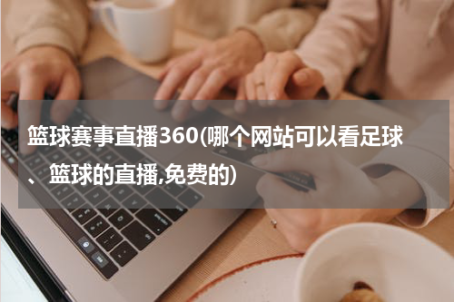 篮球赛事直播360(哪个网站可以看足球、篮球的直播,免费的)