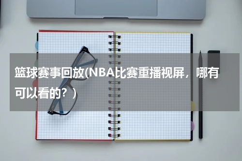 篮球赛事回放(NBA比赛重播视屏，哪有可以看的？)