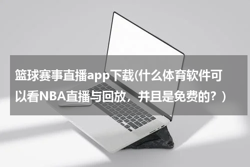 篮球赛事直播app下载(什么体育软件可以看NBA直播与回放，并且是免费的？)