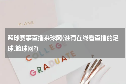 篮球赛事直播来球网(谁有在线看直播的足球,篮球网?)