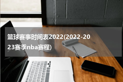 篮球赛事时间表2022(2022-2023赛季nba赛程)