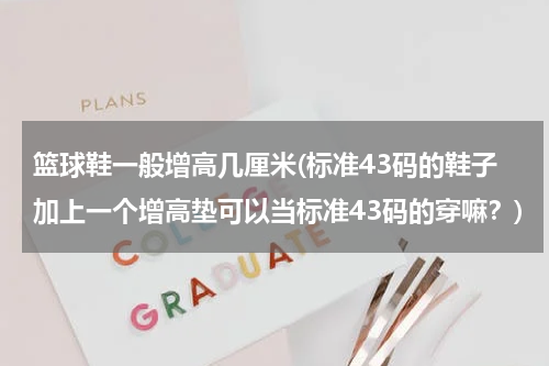 篮球鞋一般增高几厘米(标准43码的鞋子加上一个增高垫可以当标准43码的穿嘛？)