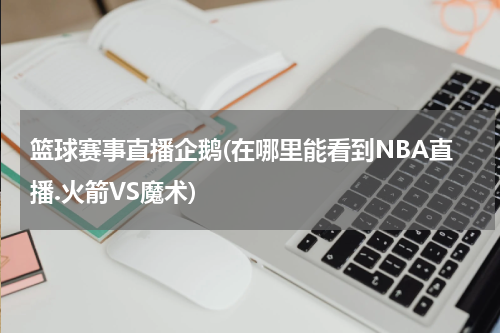 篮球赛事直播企鹅(在哪里能看到NBA直播.火箭VS魔术)